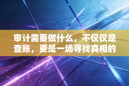 审计需要做什么，不仅仅是查账，更是一场寻找真相的侦探游戏