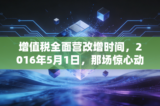 增值税全面营改增时间，2016年5月1日，那场惊心动魄的财税大变局