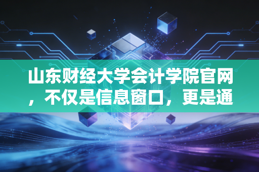 山东财经大学会计学院官网，不仅是信息窗口，更是通往CPA职业殿堂的隐形阶梯