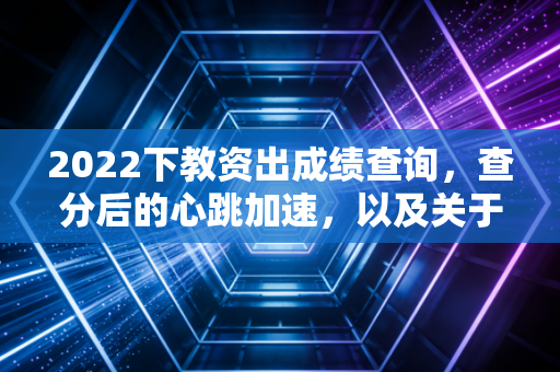 2022下教资出成绩查询，查分后的心跳加速，以及关于铁饭碗的冷思考