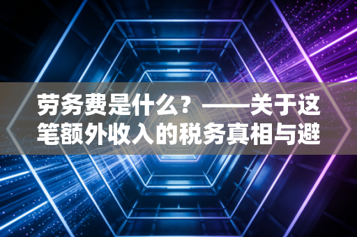 劳务费是什么?——关于这笔额外收入的税务真相与避坑指南