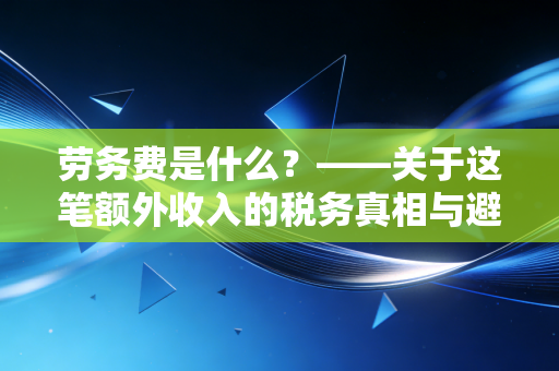 劳务费是什么？——关于这笔额外收入的税务真相与避坑指南
