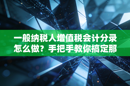 一般纳税人增值税会计分录怎么做?手把手教你搞定那些让人头秃的税务账务