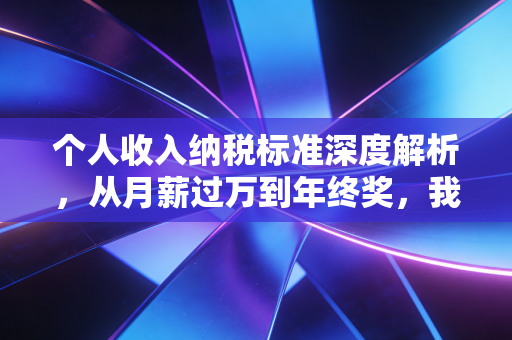 个人收入纳税标准深度解析，从月薪过万到年终奖，我们该如何守护自己的钱袋子？