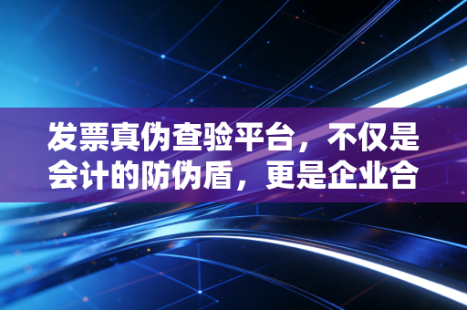 发票真伪查验平台，不仅是会计的防伪盾，更是企业合规的生死线