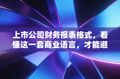 上市公司财务报表格式,看懂这一套商业语言,才能避开投资路上的那些坑