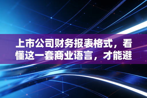 上市公司财务报表格式，看懂这一套商业语言，才能避开投资路上的那些坑