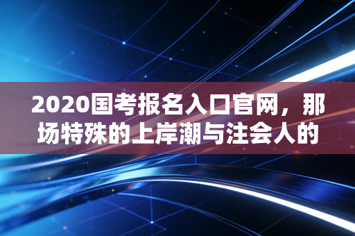 2020国考报名入口官网，那场特殊的上岸潮与注会人的职业十字路口