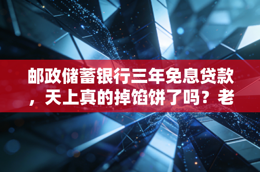 邮政储蓄银行三年免息贷款，天上真的掉馅饼了吗？老会计带你算笔明白账