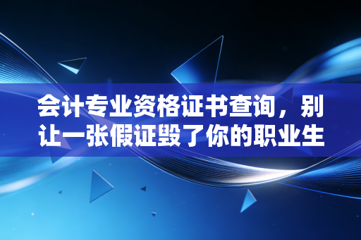 会计专业资格证书查询,别让一张假证毁了你的职业生涯,附避坑指南与行业真相