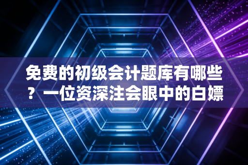 免费的初级会计题库有哪些？一位资深注会眼中的白嫖通关指南