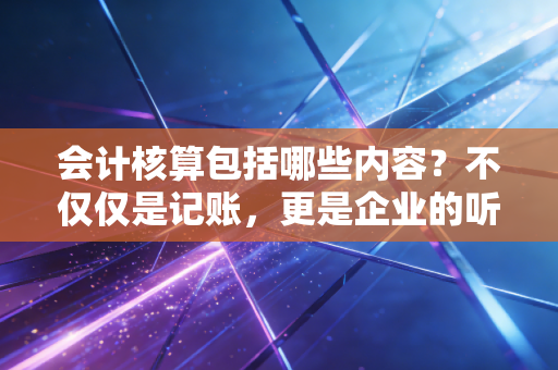 会计核算包括哪些内容?不仅仅是记账,更是企业的听诊器