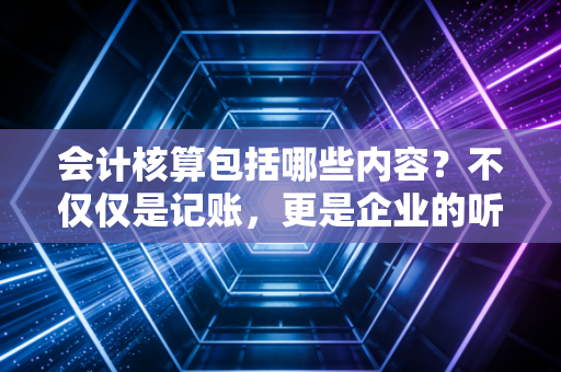 会计核算包括哪些内容?不仅仅是记账,更是企业的听诊器