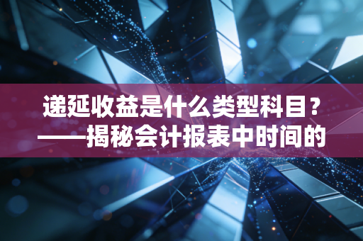 递延收益是什么类型科目?——揭秘会计报表中时间的朋友与负债的伪装
