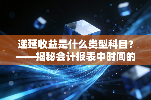 递延收益是什么类型科目？——揭秘会计报表中时间的朋友与负债的伪装