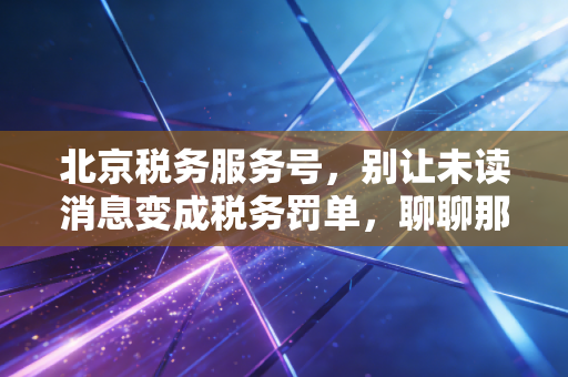 北京税务服务号，别让未读消息变成税务罚单，聊聊那些年我们踩过的坑