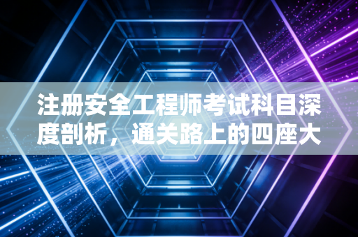 注册安全工程师考试科目深度剖析，通关路上的四座大山与翻越策略