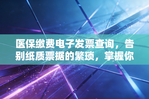 医保缴费电子发票查询,告别纸质票据的繁琐,掌握你的财务凭证