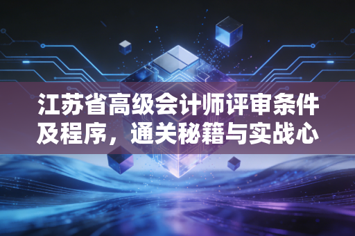江苏省高级会计师评审条件及程序，通关秘籍与实战心得