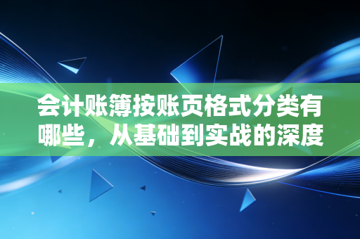 会计账簿按账页格式分类有哪些,从基础到实战的深度解析