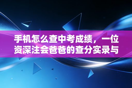 手机怎么查中考成绩，一位资深注会爸爸的查分实录与避坑指南