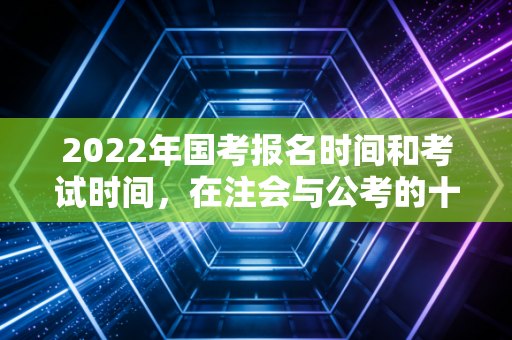 详细阅读:2022年国考报名时间和考试时间,在注会与公考的十字路口,我们该如何抉择? 2022年国考报名时间和考试时间,在注会与公考的十字路口,我们该如何抉择?