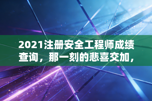 2021注册安全工程师成绩查询，那一刻的悲喜交加，以及证书背后的真实价值
