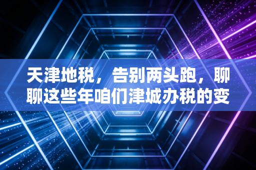 天津地税，告别两头跑，聊聊这些年咱们津城办税的变迁与感悟