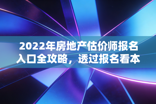 2022年房地产估价师报名入口全攻略,透过报名看本质,一个注会眼中的房产金领之路