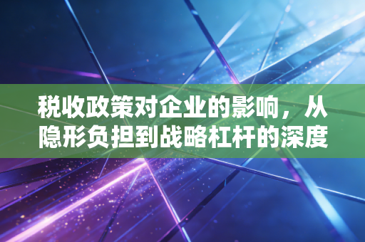 税收政策对企业的影响，从隐形负担到战略杠杆的深度思考