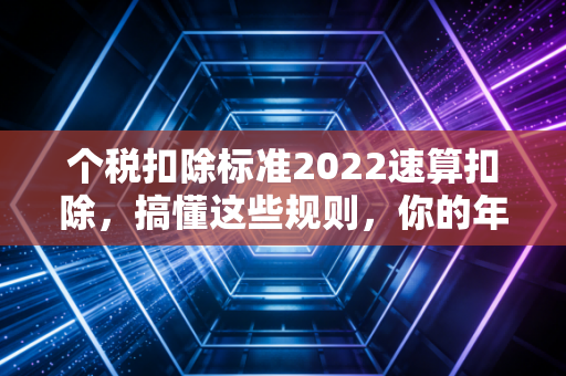 个税扣除标准2022速算扣除，搞懂这些规则，你的年终奖才不会缩水
