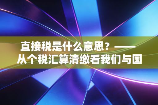 直接税是什么意思？—— 从个税汇算清缴看我们与国家财政的亲密接触