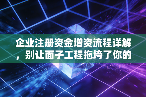 企业注册资金增资流程详解，别让面子工程拖垮了你的公司