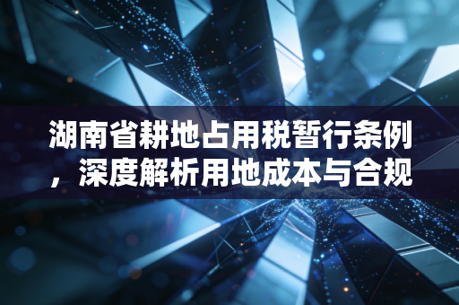 湖南省耕地占用税暂行条例，深度解析用地成本与合规实操——一位注会眼中的红线与账本