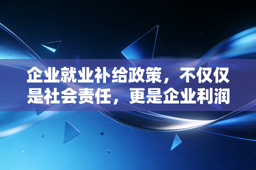 企业就业补给政策，不仅仅是社会责任，更是企业利润的隐形蓄水池