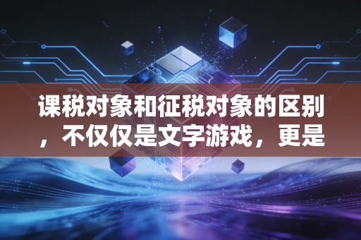 课税对象和征税对象的区别，不仅仅是文字游戏，更是税法逻辑的起点