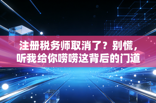 注册税务师取消了？别慌，听我给你唠唠这背后的门道