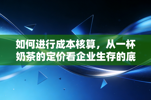 如何进行成本核算,从一杯奶茶的定价看企业生存的底层逻辑