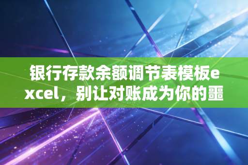 银行存款余额调节表模板excel，别让对账成为你的噩梦，资深注会教你如何驯服它