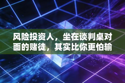 风险投资人,坐在谈判桌对面的赌徒,其实比你更怕输