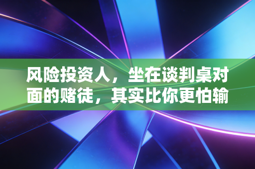 风险投资人,坐在谈判桌对面的赌徒,其实比你更怕输
