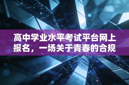 高中学业水平考试平台网上报名，一场关于青春的合规性审计