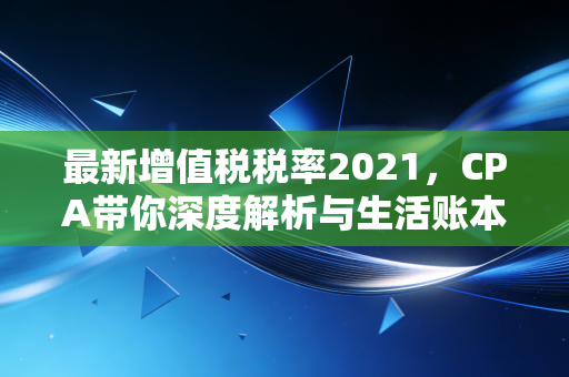 最新增值税税率2021,CPA带你深度解析与生活账本