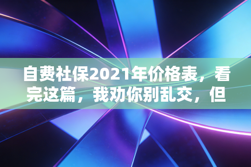 自费社保2021年价格表，看完这篇，我劝你别乱交，但千万别断交