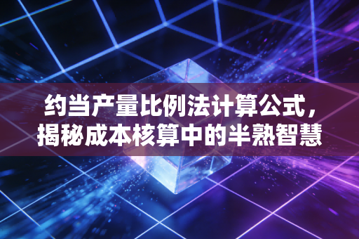 约当产量比例法计算公式,揭秘成本核算中的半熟智慧