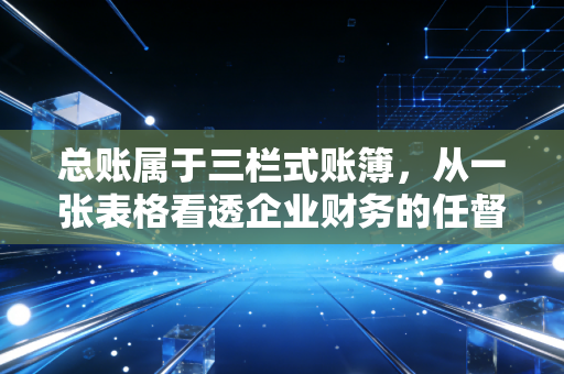 总账属于三栏式账簿,从一张表格看透企业财务的任督二脉