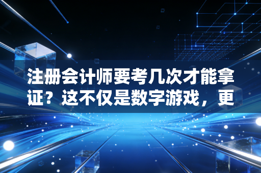 注册会计师要考几次才能拿证？这不仅是数字游戏，更是人生修行