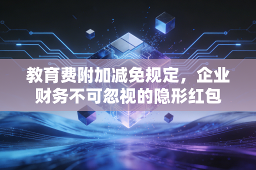 教育费附加减免规定，企业财务不可忽视的隐形红包