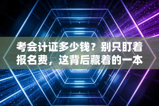 考会计证多少钱？别只盯着报名费，这背后藏着的一本账你得算清楚
