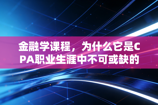金融学课程，为什么它是CPA职业生涯中不可或缺的第三只眼？